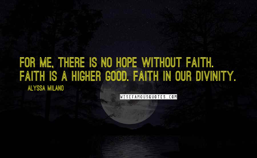 Alyssa Milano Quotes: For me, there is no hope without faith. Faith is a higher good. Faith in our divinity.