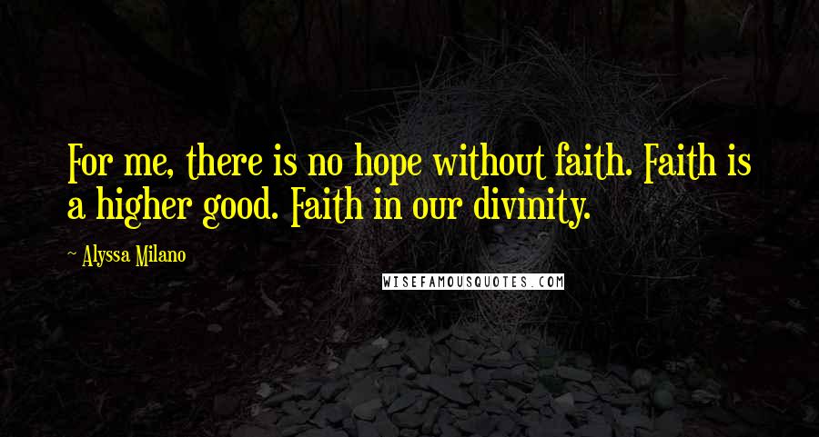 Alyssa Milano Quotes: For me, there is no hope without faith. Faith is a higher good. Faith in our divinity.
