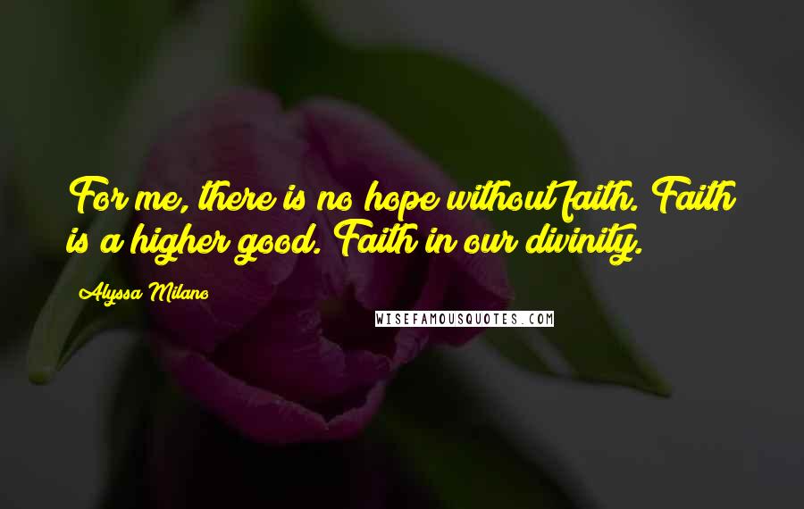 Alyssa Milano Quotes: For me, there is no hope without faith. Faith is a higher good. Faith in our divinity.