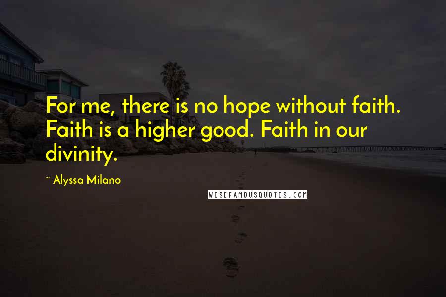 Alyssa Milano Quotes: For me, there is no hope without faith. Faith is a higher good. Faith in our divinity.