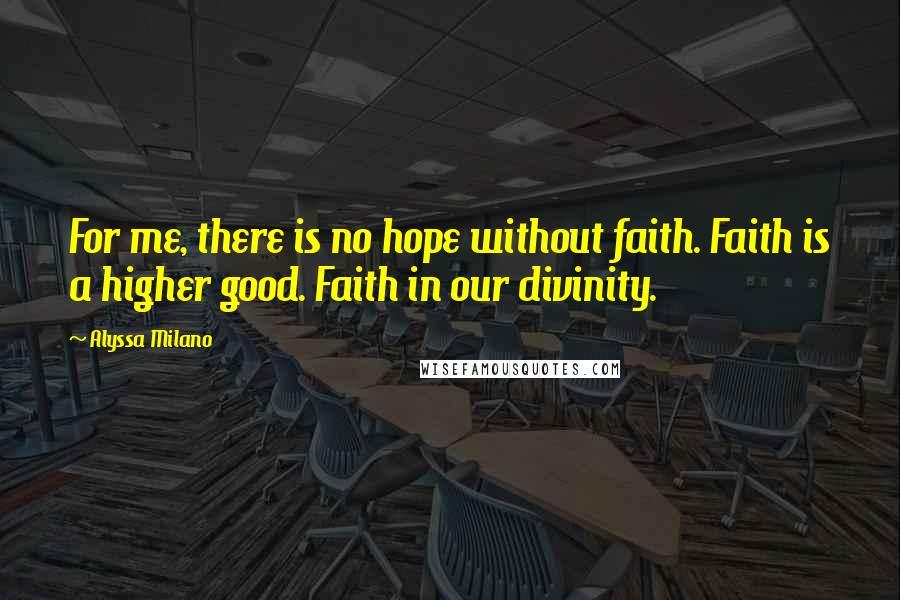 Alyssa Milano Quotes: For me, there is no hope without faith. Faith is a higher good. Faith in our divinity.