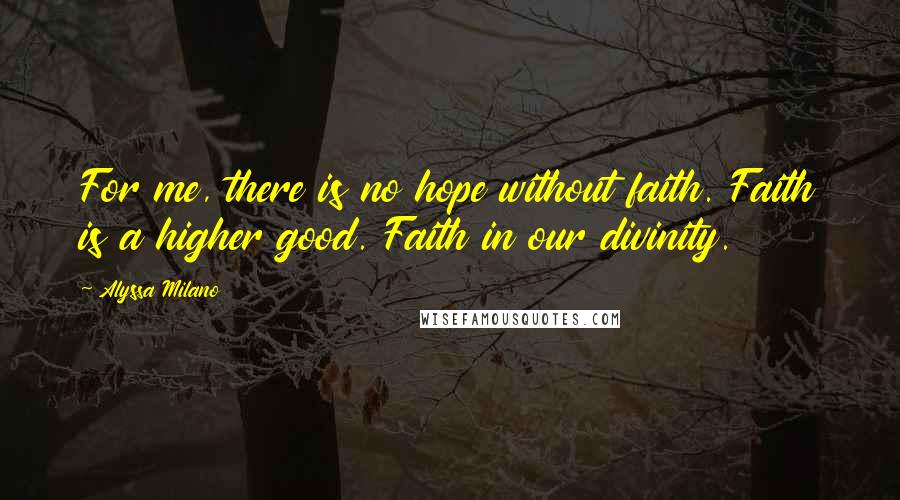 Alyssa Milano Quotes: For me, there is no hope without faith. Faith is a higher good. Faith in our divinity.