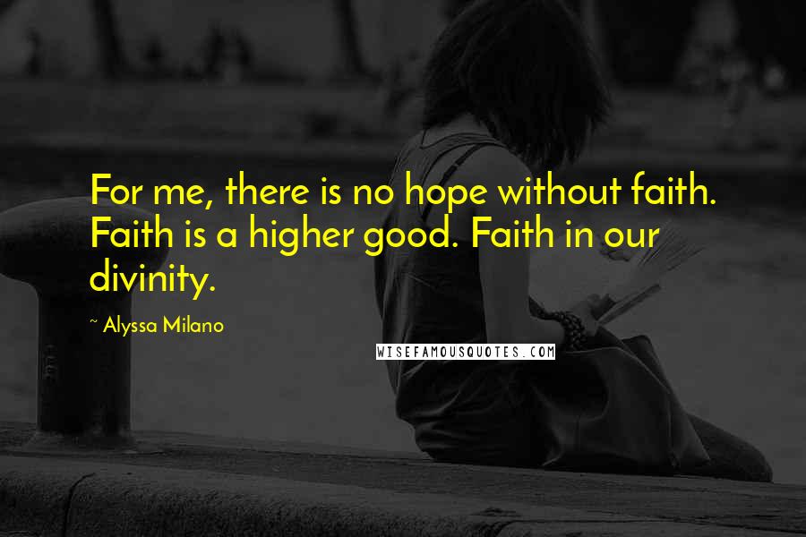 Alyssa Milano Quotes: For me, there is no hope without faith. Faith is a higher good. Faith in our divinity.