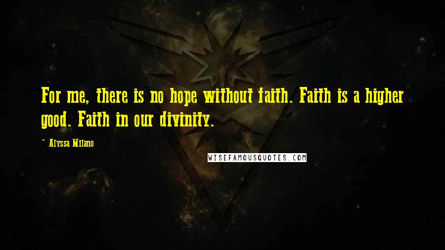 Alyssa Milano Quotes: For me, there is no hope without faith. Faith is a higher good. Faith in our divinity.