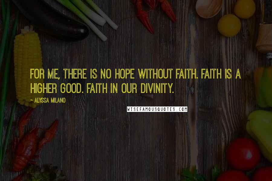 Alyssa Milano Quotes: For me, there is no hope without faith. Faith is a higher good. Faith in our divinity.