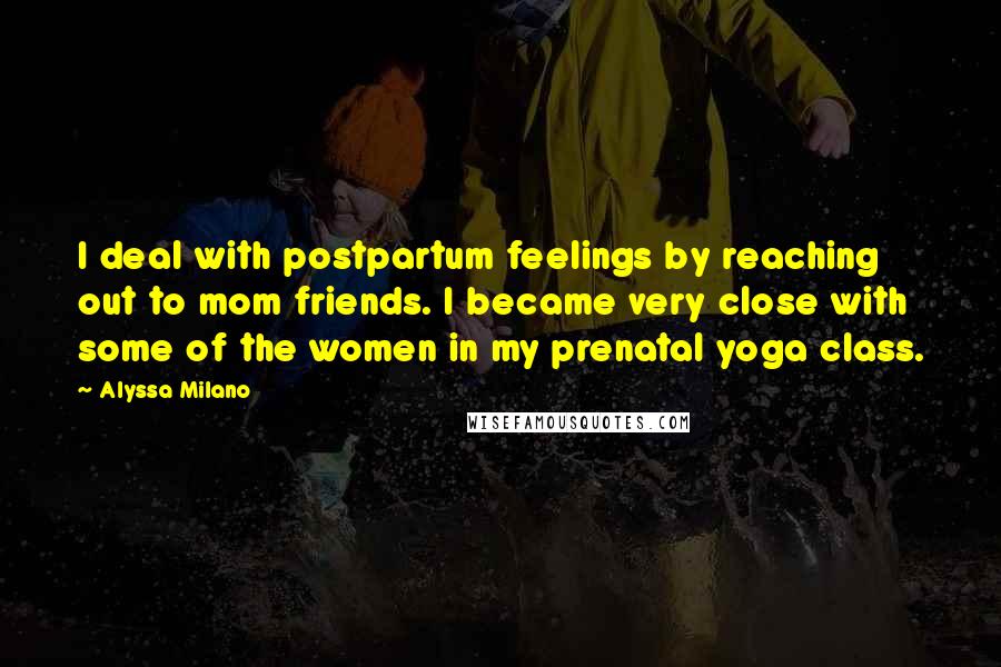 Alyssa Milano Quotes: I deal with postpartum feelings by reaching out to mom friends. I became very close with some of the women in my prenatal yoga class.