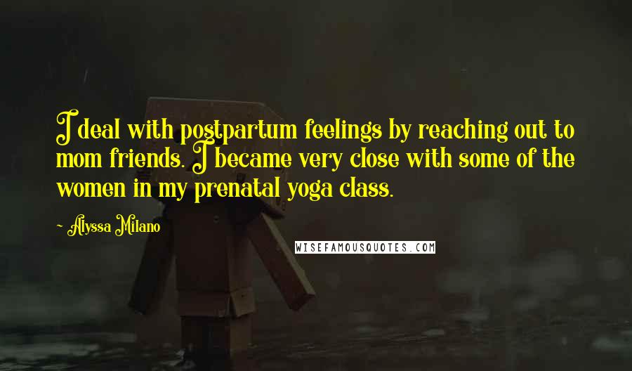 Alyssa Milano Quotes: I deal with postpartum feelings by reaching out to mom friends. I became very close with some of the women in my prenatal yoga class.
