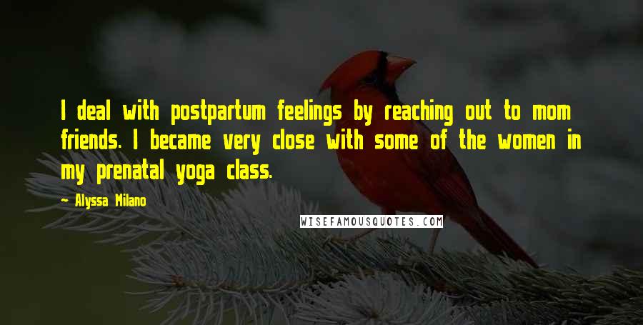 Alyssa Milano Quotes: I deal with postpartum feelings by reaching out to mom friends. I became very close with some of the women in my prenatal yoga class.
