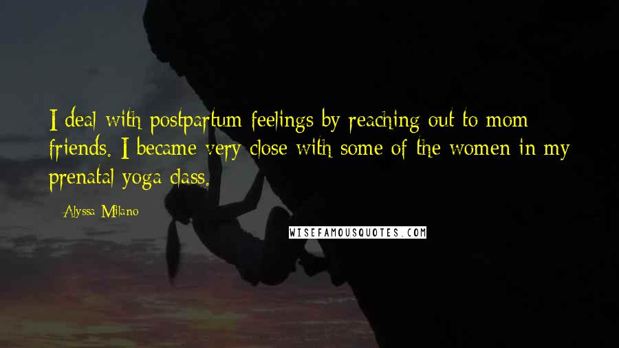 Alyssa Milano Quotes: I deal with postpartum feelings by reaching out to mom friends. I became very close with some of the women in my prenatal yoga class.