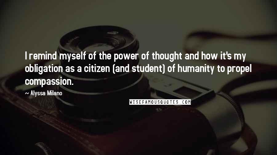 Alyssa Milano Quotes: I remind myself of the power of thought and how it's my obligation as a citizen (and student) of humanity to propel compassion.