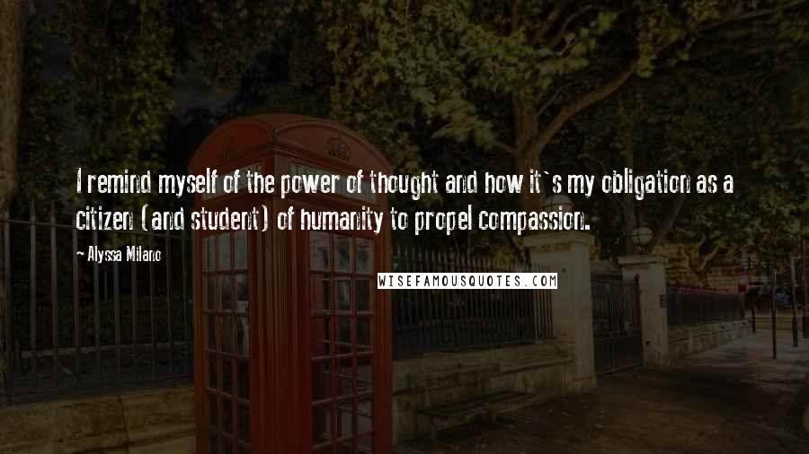 Alyssa Milano Quotes: I remind myself of the power of thought and how it's my obligation as a citizen (and student) of humanity to propel compassion.