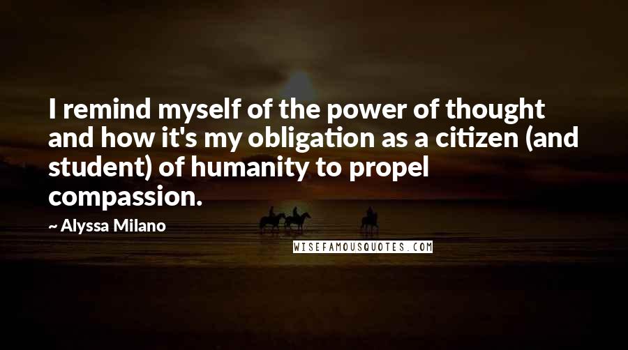 Alyssa Milano Quotes: I remind myself of the power of thought and how it's my obligation as a citizen (and student) of humanity to propel compassion.