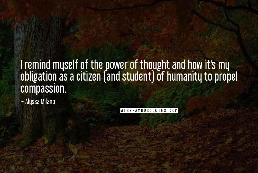 Alyssa Milano Quotes: I remind myself of the power of thought and how it's my obligation as a citizen (and student) of humanity to propel compassion.
