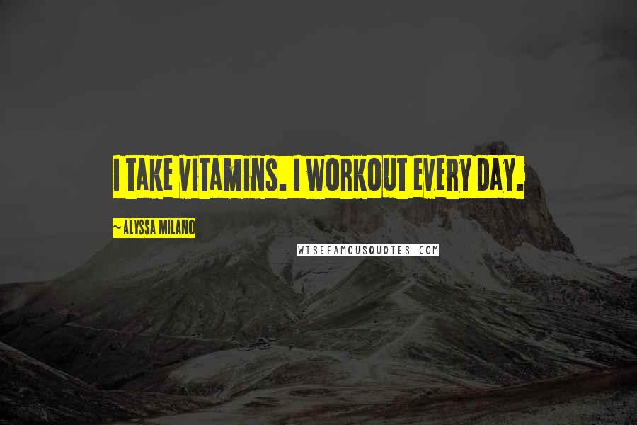 Alyssa Milano Quotes: I take vitamins. I workout every day.