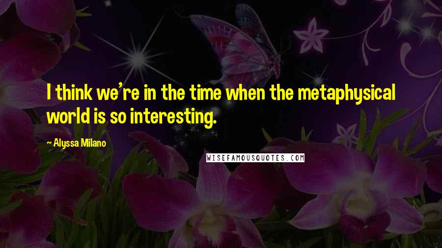 Alyssa Milano Quotes: I think we're in the time when the metaphysical world is so interesting.