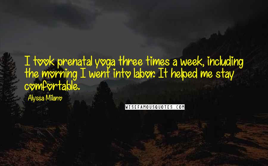 Alyssa Milano Quotes: I took prenatal yoga three times a week, including the morning I went into labor. It helped me stay comfortable.