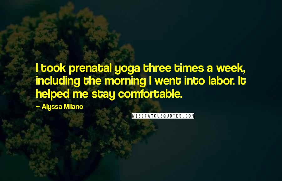 Alyssa Milano Quotes: I took prenatal yoga three times a week, including the morning I went into labor. It helped me stay comfortable.