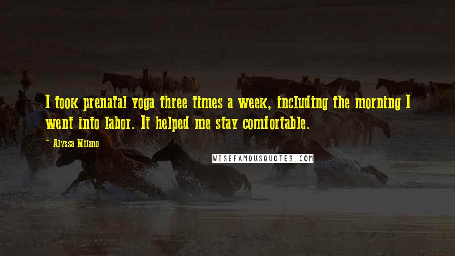 Alyssa Milano Quotes: I took prenatal yoga three times a week, including the morning I went into labor. It helped me stay comfortable.