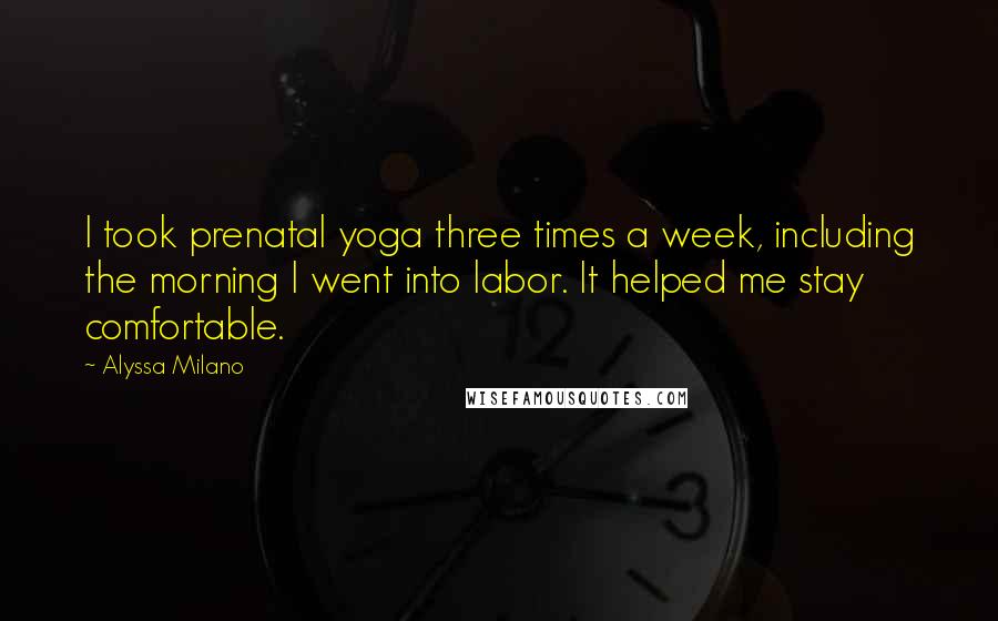 Alyssa Milano Quotes: I took prenatal yoga three times a week, including the morning I went into labor. It helped me stay comfortable.