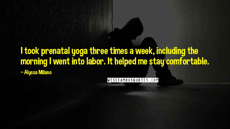 Alyssa Milano Quotes: I took prenatal yoga three times a week, including the morning I went into labor. It helped me stay comfortable.