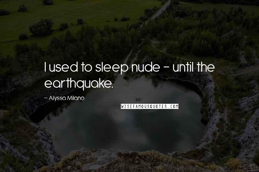 Alyssa Milano Quotes: I used to sleep nude - until the earthquake.