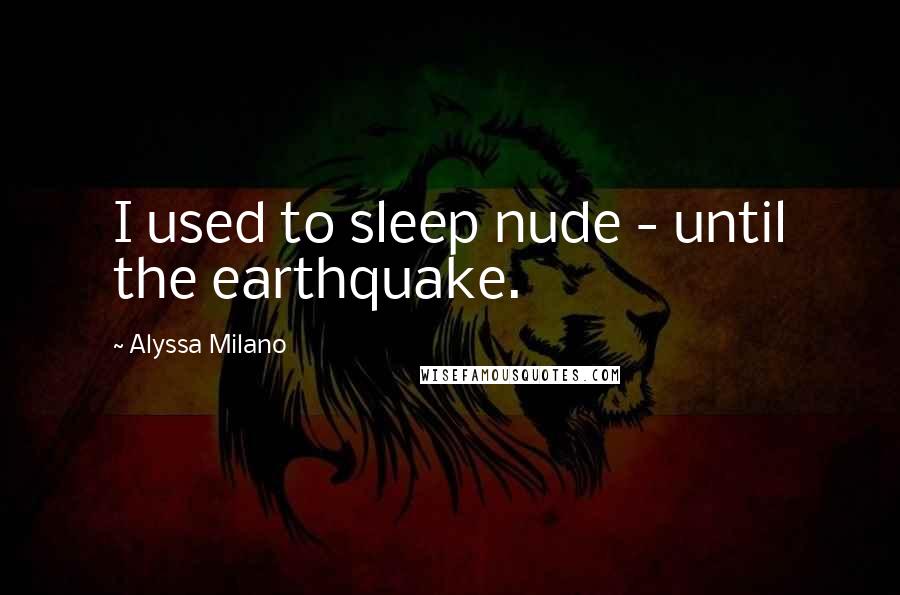 Alyssa Milano Quotes: I used to sleep nude - until the earthquake.