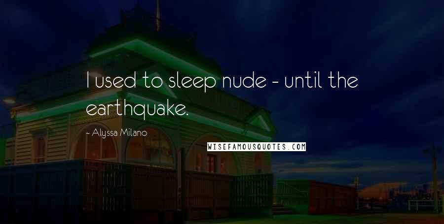 Alyssa Milano Quotes: I used to sleep nude - until the earthquake.