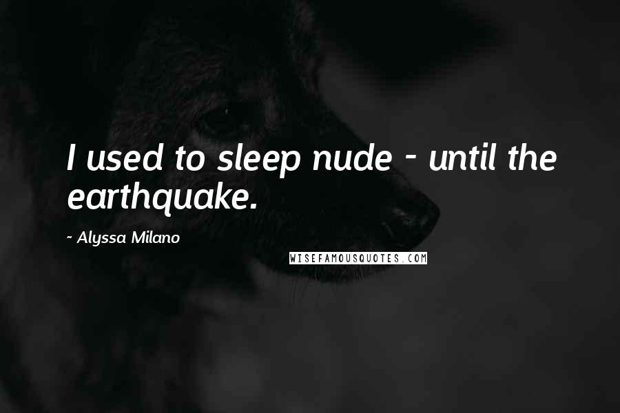 Alyssa Milano Quotes: I used to sleep nude - until the earthquake.