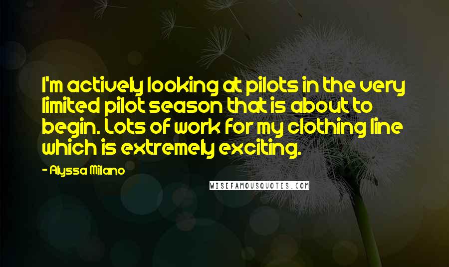 Alyssa Milano Quotes: I'm actively looking at pilots in the very limited pilot season that is about to begin. Lots of work for my clothing line which is extremely exciting.