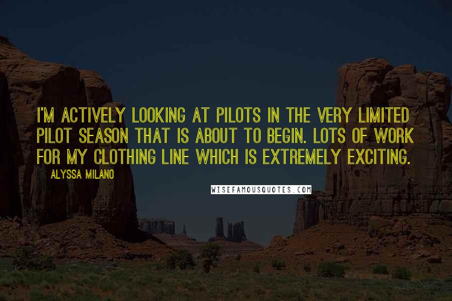Alyssa Milano Quotes: I'm actively looking at pilots in the very limited pilot season that is about to begin. Lots of work for my clothing line which is extremely exciting.