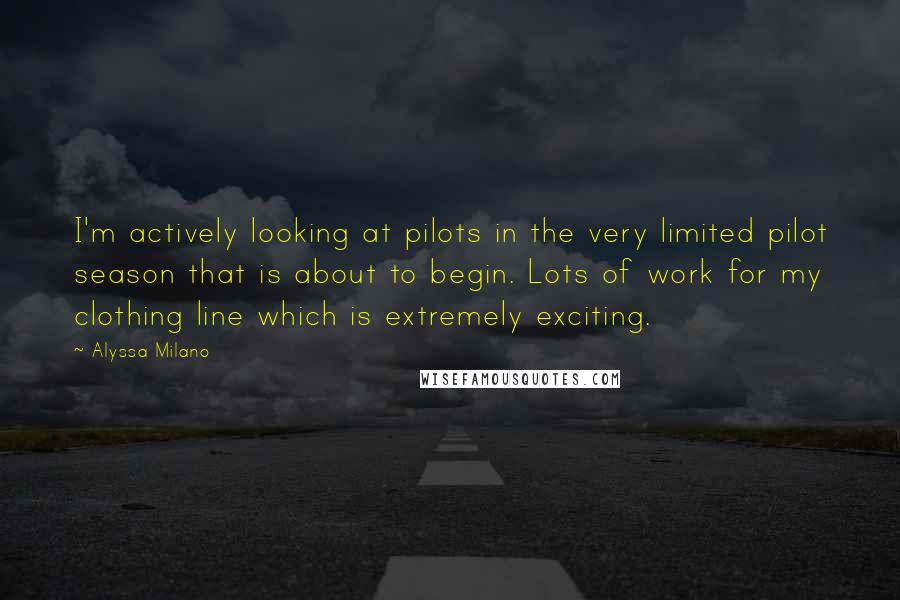 Alyssa Milano Quotes: I'm actively looking at pilots in the very limited pilot season that is about to begin. Lots of work for my clothing line which is extremely exciting.