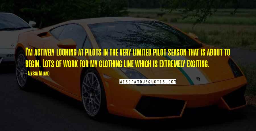 Alyssa Milano Quotes: I'm actively looking at pilots in the very limited pilot season that is about to begin. Lots of work for my clothing line which is extremely exciting.