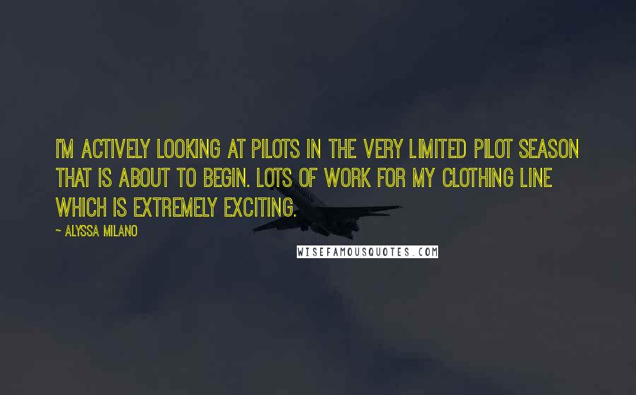 Alyssa Milano Quotes: I'm actively looking at pilots in the very limited pilot season that is about to begin. Lots of work for my clothing line which is extremely exciting.