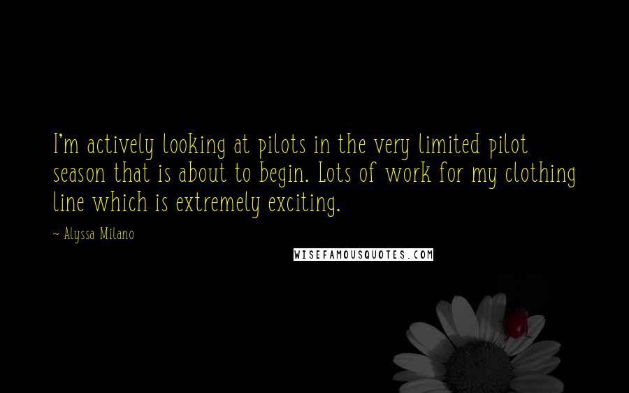 Alyssa Milano Quotes: I'm actively looking at pilots in the very limited pilot season that is about to begin. Lots of work for my clothing line which is extremely exciting.