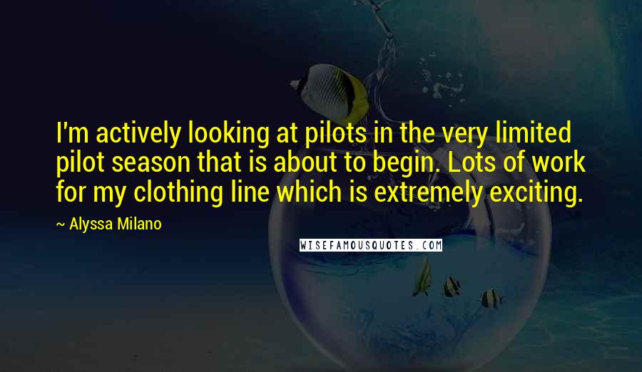Alyssa Milano Quotes: I'm actively looking at pilots in the very limited pilot season that is about to begin. Lots of work for my clothing line which is extremely exciting.