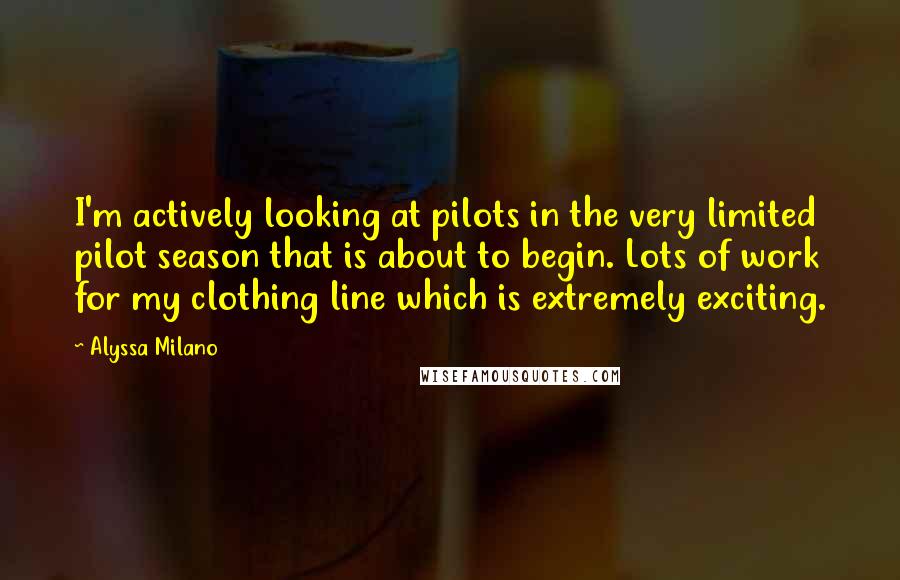 Alyssa Milano Quotes: I'm actively looking at pilots in the very limited pilot season that is about to begin. Lots of work for my clothing line which is extremely exciting.