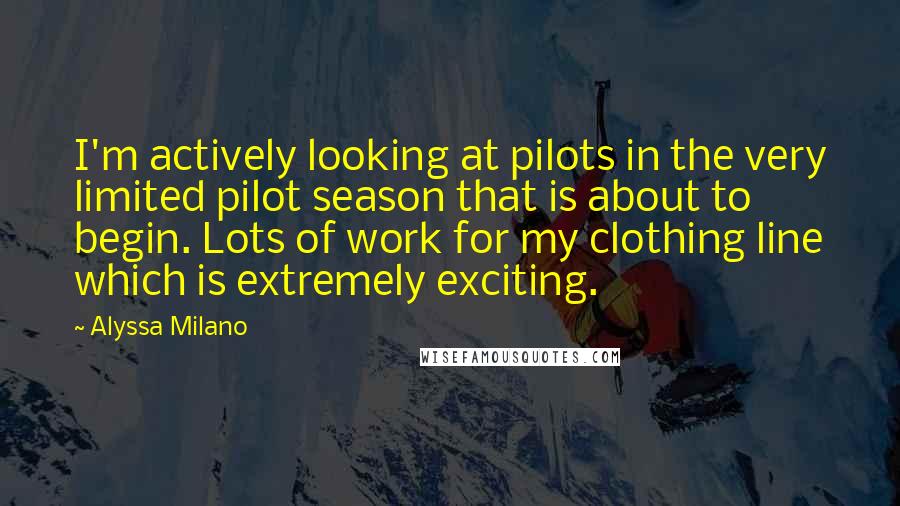 Alyssa Milano Quotes: I'm actively looking at pilots in the very limited pilot season that is about to begin. Lots of work for my clothing line which is extremely exciting.
