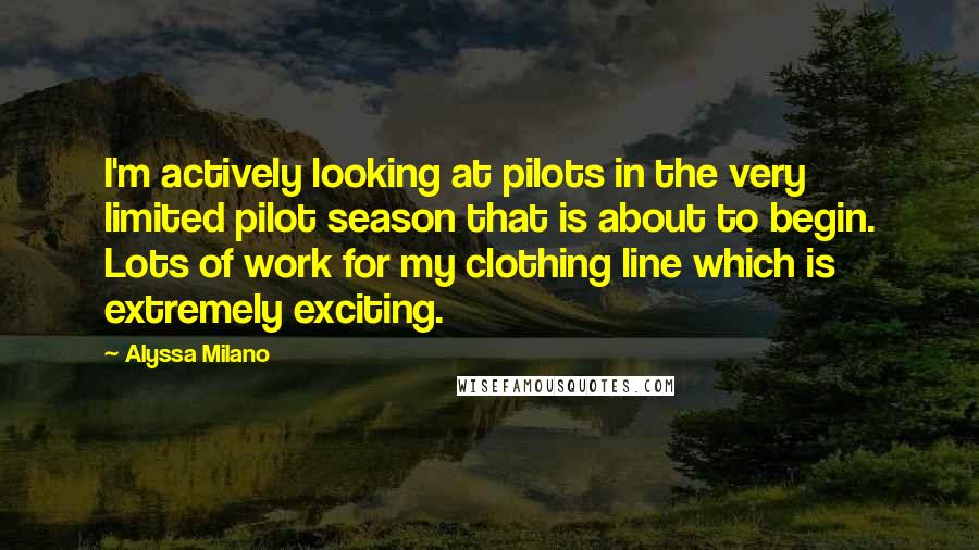 Alyssa Milano Quotes: I'm actively looking at pilots in the very limited pilot season that is about to begin. Lots of work for my clothing line which is extremely exciting.