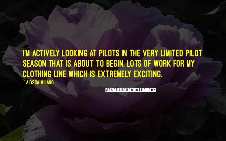 Alyssa Milano Quotes: I'm actively looking at pilots in the very limited pilot season that is about to begin. Lots of work for my clothing line which is extremely exciting.