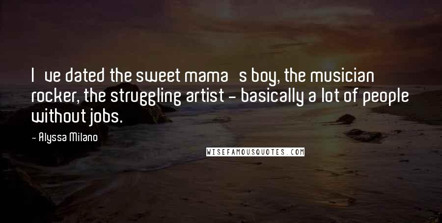 Alyssa Milano Quotes: I've dated the sweet mama's boy, the musician rocker, the struggling artist - basically a lot of people without jobs.