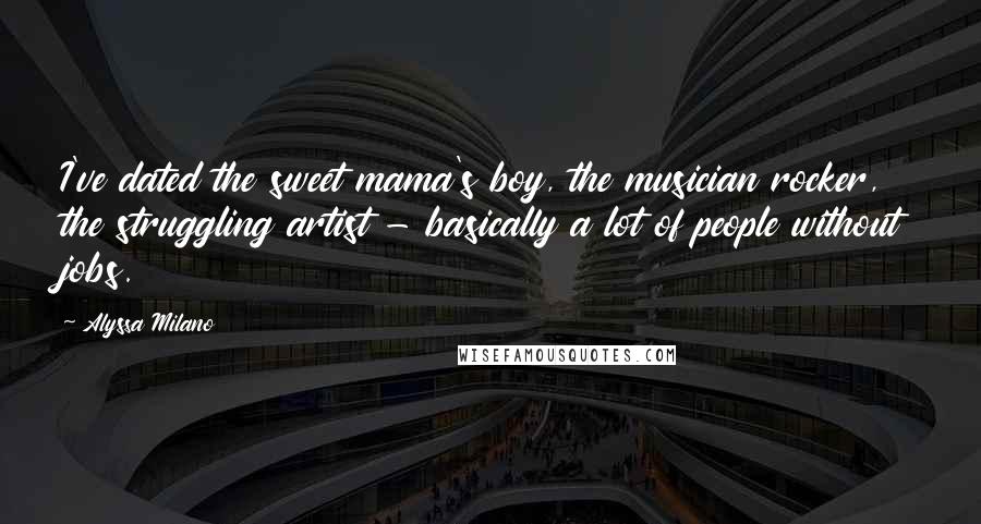 Alyssa Milano Quotes: I've dated the sweet mama's boy, the musician rocker, the struggling artist - basically a lot of people without jobs.