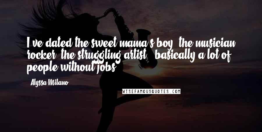 Alyssa Milano Quotes: I've dated the sweet mama's boy, the musician rocker, the struggling artist - basically a lot of people without jobs.