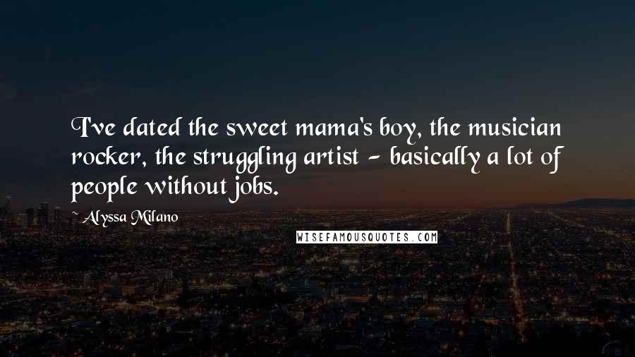 Alyssa Milano Quotes: I've dated the sweet mama's boy, the musician rocker, the struggling artist - basically a lot of people without jobs.