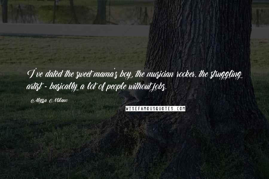Alyssa Milano Quotes: I've dated the sweet mama's boy, the musician rocker, the struggling artist - basically a lot of people without jobs.