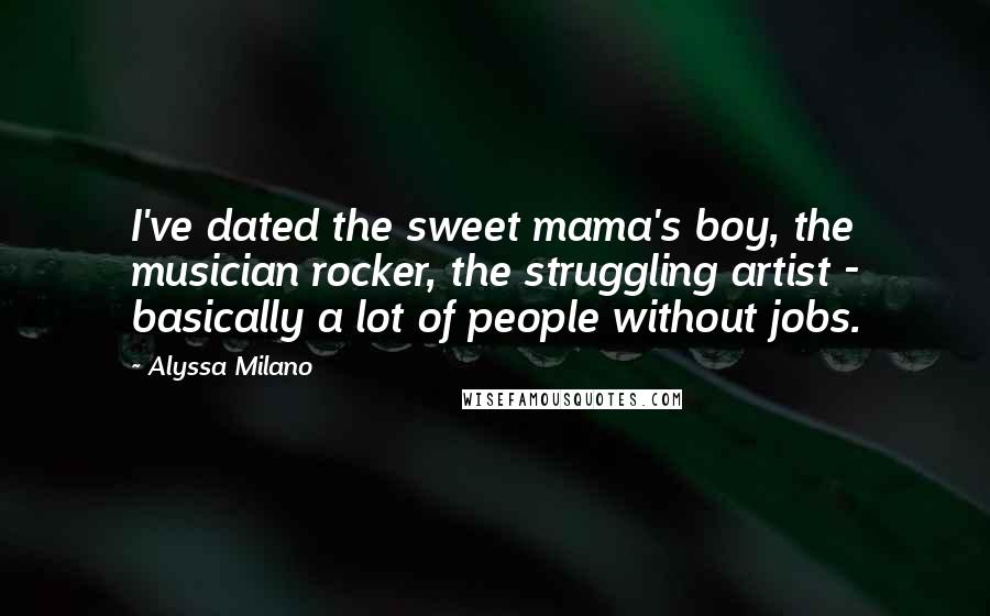 Alyssa Milano Quotes: I've dated the sweet mama's boy, the musician rocker, the struggling artist - basically a lot of people without jobs.