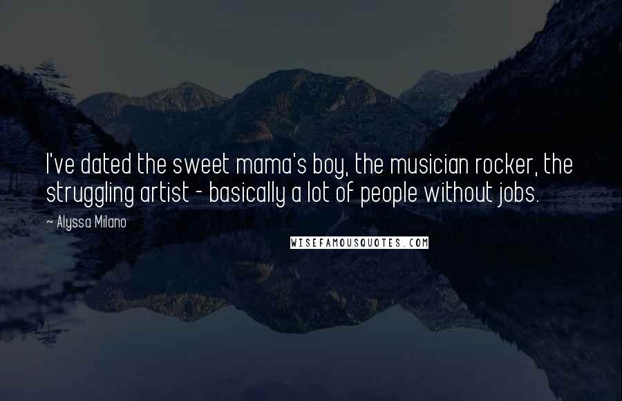 Alyssa Milano Quotes: I've dated the sweet mama's boy, the musician rocker, the struggling artist - basically a lot of people without jobs.