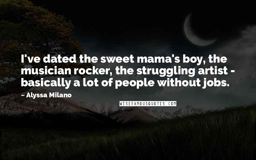 Alyssa Milano Quotes: I've dated the sweet mama's boy, the musician rocker, the struggling artist - basically a lot of people without jobs.