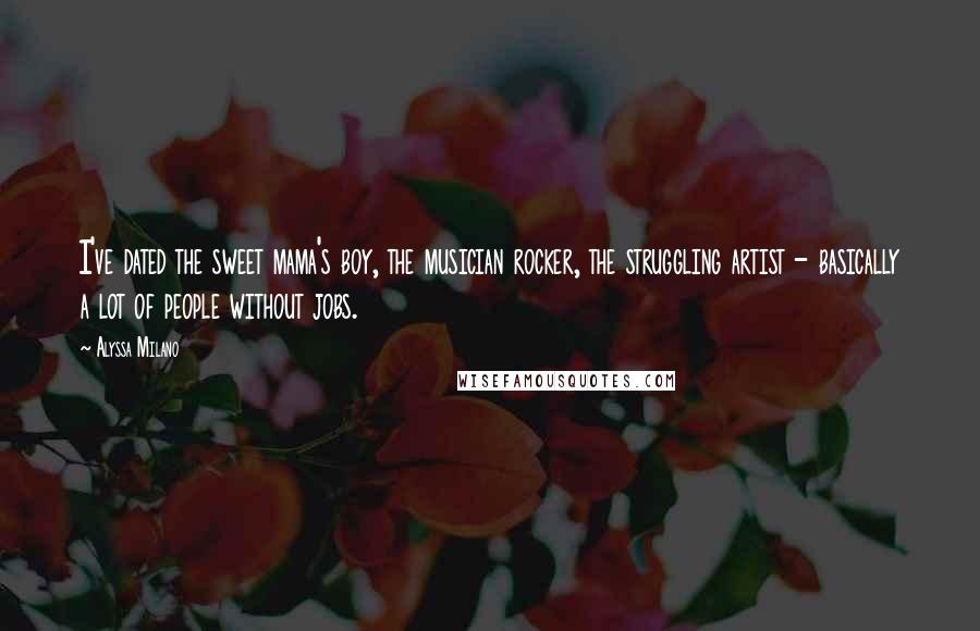Alyssa Milano Quotes: I've dated the sweet mama's boy, the musician rocker, the struggling artist - basically a lot of people without jobs.