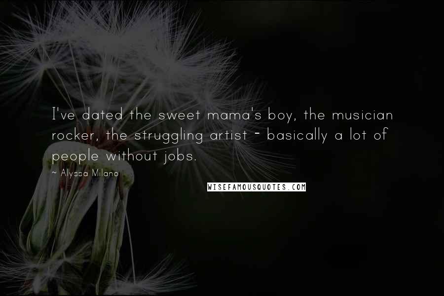 Alyssa Milano Quotes: I've dated the sweet mama's boy, the musician rocker, the struggling artist - basically a lot of people without jobs.