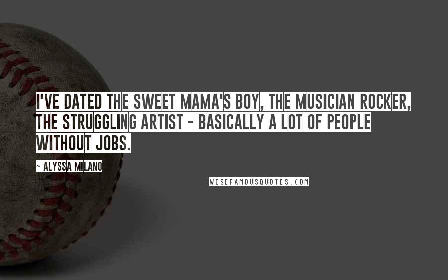 Alyssa Milano Quotes: I've dated the sweet mama's boy, the musician rocker, the struggling artist - basically a lot of people without jobs.